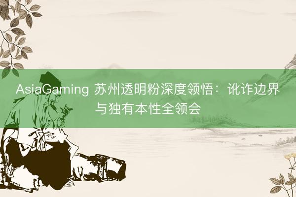 AsiaGaming 蘇州透明粉深度領(lǐng)悟：訛詐邊界與獨(dú)有本性全領(lǐng)會(huì)