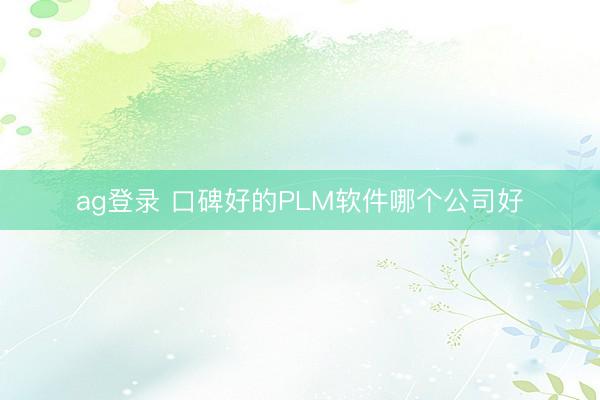 ag登錄 口碑好的PLM軟件哪個公司好