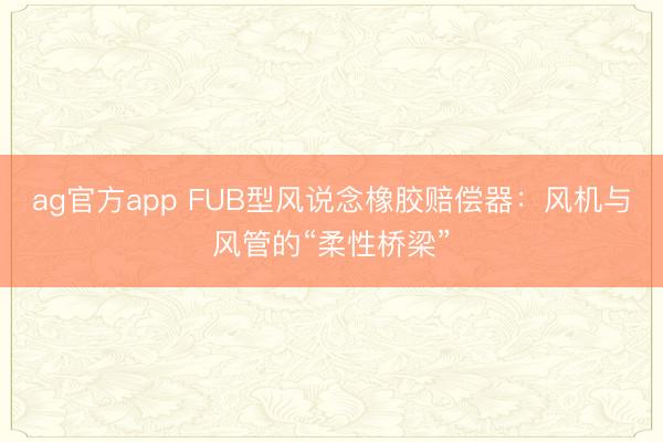 ag官方app FUB型風說念橡膠賠償器：風機與風管的“柔性橋梁”
