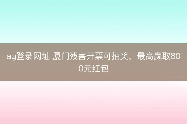 ag登錄網(wǎng)址 廈門殘害開(kāi)票可抽獎(jiǎng)，最高贏取800元紅包