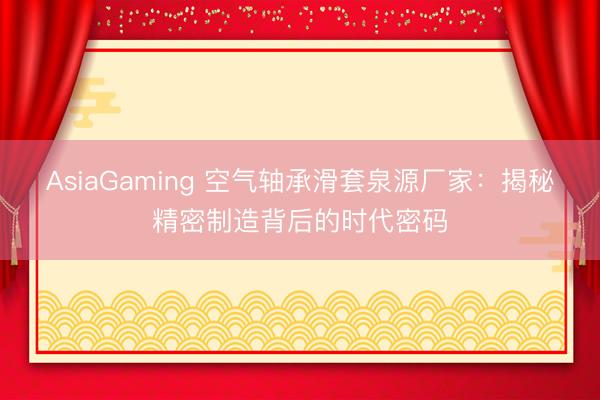 AsiaGaming 空氣軸承滑套泉源廠家：揭秘精密制造背后的時(shí)代密碼