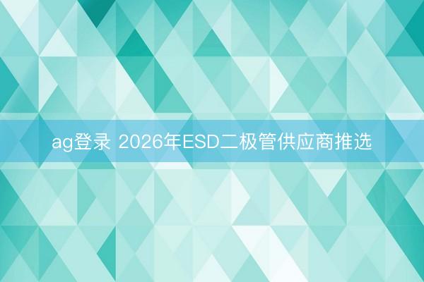 ag登錄 2026年ESD二極管供應商推選