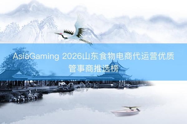 AsiaGaming 2026山東食物電商代運營優(yōu)質管事商推選榜