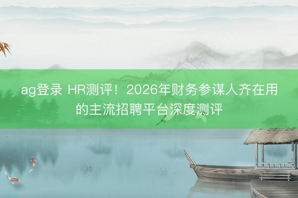 ag登錄 HR測評！2026年財務參謀人齊在用的主流招聘平臺深度測評