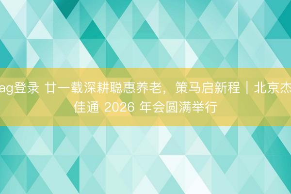 ag登錄 廿一載深耕聰惠養(yǎng)老，策馬啟新程｜北京杰佳通 2026 年會圓滿舉行