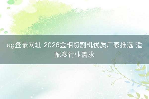 ag登錄網址 2026金相切割機優質廠家推選 適配多行業需求