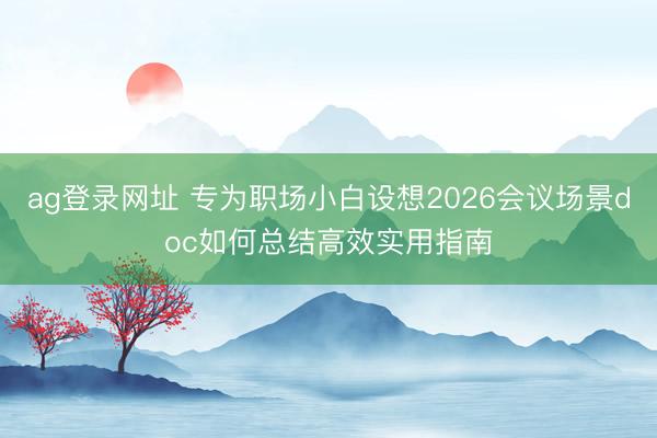 ag登錄網(wǎng)址 專為職場(chǎng)小白設(shè)想2026會(huì)議場(chǎng)景doc如何總結(jié)高效實(shí)用指南