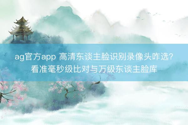 ag官方app 高清東談主臉識別錄像頭咋選？看準毫秒級比對與萬級東談主臉庫
