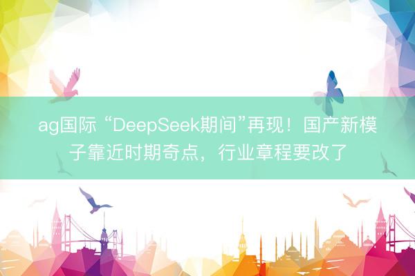ag國際 “DeepSeek期間”再現！國產新模子靠近時期奇點，行業章程要改了