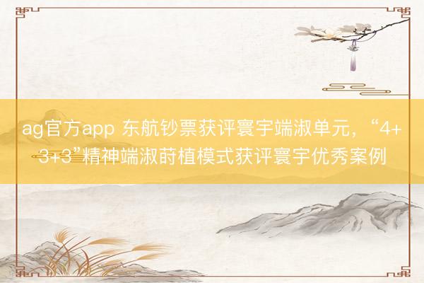 ag官方app 東航鈔票獲評寰宇端淑單元，“4+3+3”精神端淑蒔植模式獲評寰宇優秀案例