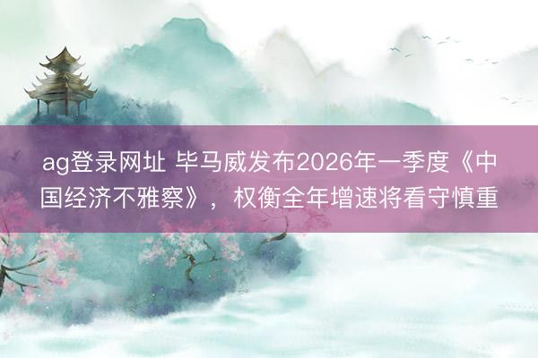 ag登錄網址 畢馬威發布2026年一季度《中國經濟不雅察》，權衡全年增速將看守慎重