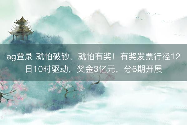 ag登錄 就怕破鈔、就怕有獎！有獎發票行徑12日10時驅動，獎金3億元，分6期開展