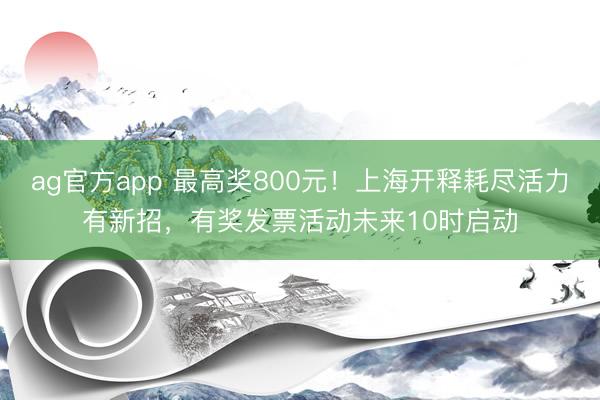 ag官方app 最高獎800元！上海開釋耗盡活力有新招，有獎發(fā)票活動未來10時啟動