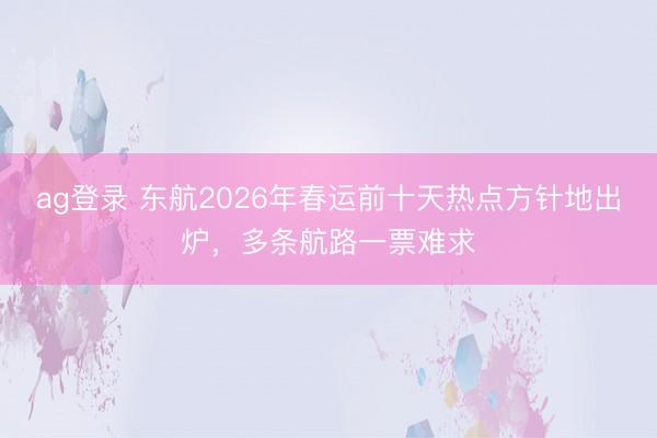 ag登錄 東航2026年春運(yùn)前十天熱點(diǎn)方針地出爐，多條航路一票難求