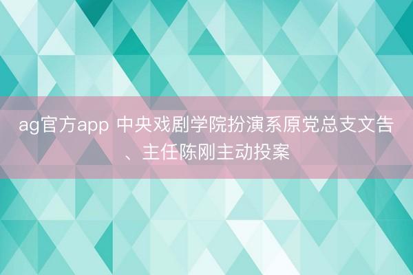 ag官方app 中央戲劇學院扮演系原黨總支文告、主任陳剛主動投案