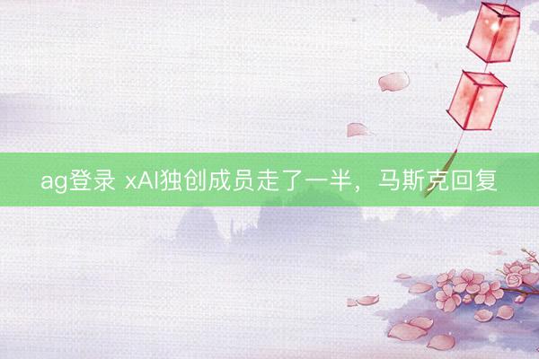 ag登錄 xAI獨(dú)創(chuàng)成員走了一半，馬斯克回復(fù)