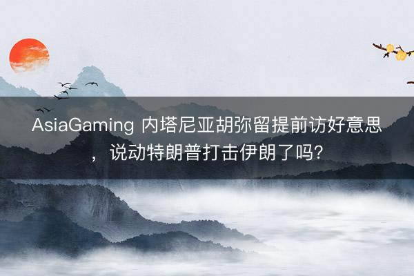 AsiaGaming 內塔尼亞胡彌留提前訪好意思，說動特朗普打擊伊朗了嗎？