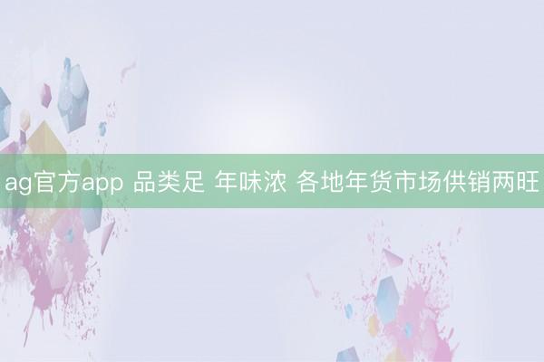 ag官方app 品類足 年味濃 各地年貨市場供銷兩旺