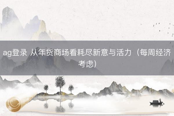 ag登錄 從年貨商場看耗盡新意與活力（每周經濟考慮）