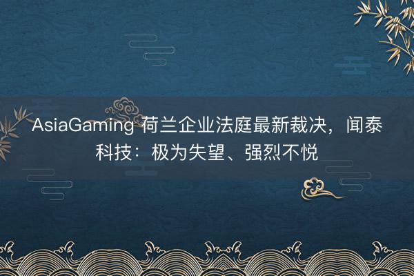 AsiaGaming 荷蘭企業法庭最新裁決，聞泰科技：極為失望、強烈不悅