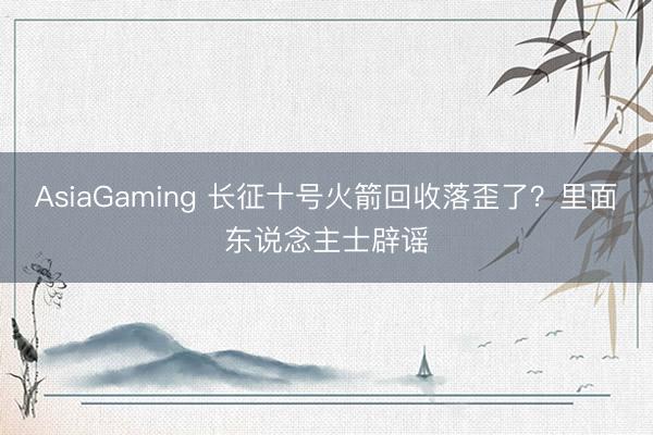 AsiaGaming 長征十號火箭回收落歪了？里面東說念主士辟謠