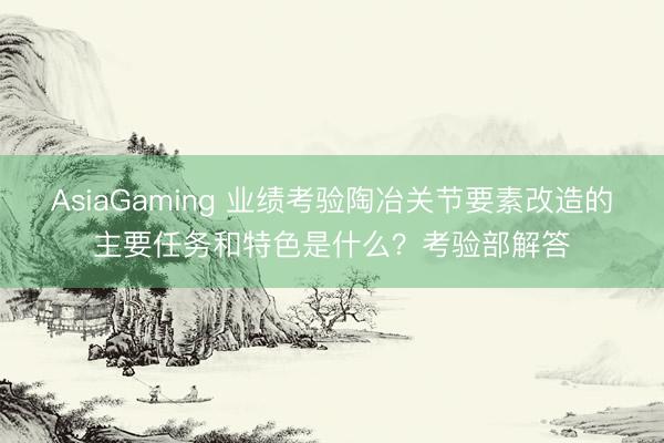 AsiaGaming 業績考驗陶冶關節要素改造的主要任務和特色是什么？考驗部解答