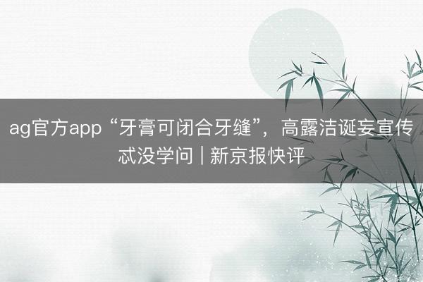 ag官方app “牙膏可閉合牙縫”，高露潔誕妄宣傳忒沒(méi)學(xué)問(wèn) | 新京報(bào)快評(píng)