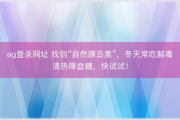 ag登錄網(wǎng)址 找到“自然胰島素”，冬天常吃解毒清熱降血糖，快試試！
