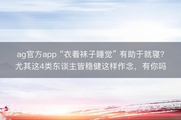 ag官方app “衣著襪子睡覺” 有助于就寢？尤其這4類東談主皆穩健這樣作念，有你嗎