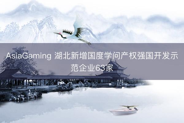 AsiaGaming 湖北新增國度學(xué)問產(chǎn)權(quán)強國開發(fā)示范企業(yè)63家