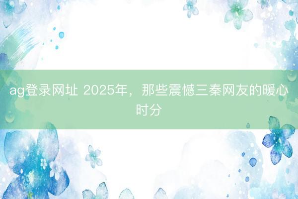 ag登錄網址 2025年，那些震憾三秦網友的暖心時分