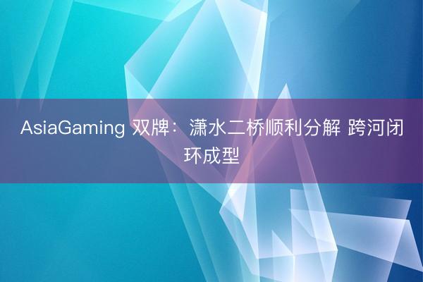 AsiaGaming 雙牌：瀟水二橋順利分解 跨河閉環成型