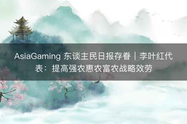 AsiaGaming 東談主民日?qǐng)?bào)存眷｜李葉紅代表：提高強(qiáng)農(nóng)惠農(nóng)富農(nóng)戰(zhàn)略效勞