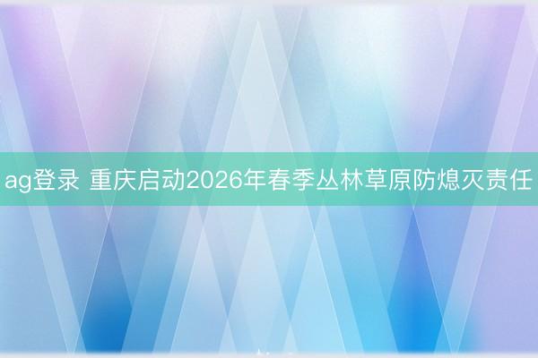 ag登錄 重慶啟動(dòng)2026年春季叢林草原防熄滅責(zé)任