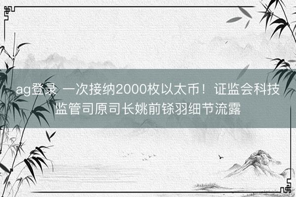 ag登錄 一次接納2000枚以太幣！證監會科技監管司原司長姚前鎩羽細節流露