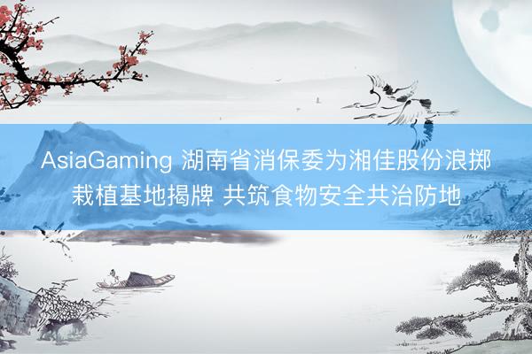 AsiaGaming 湖南省消保委為湘佳股份浪擲栽植基地揭牌 共筑食物安全共治防地