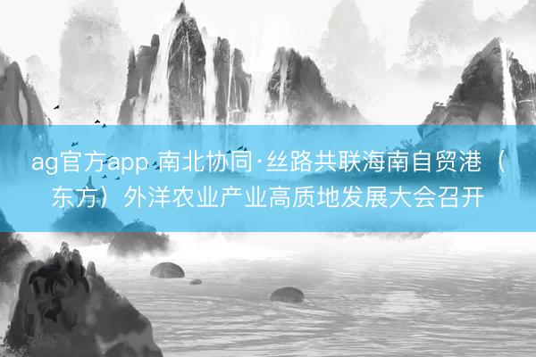 ag官方app 南北協(xié)同·絲路共聯(lián)海南自貿(mào)港（東方）外洋農(nóng)業(yè)產(chǎn)業(yè)高質(zhì)地發(fā)展大會召開