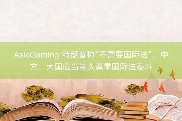 AsiaGaming 特朗普稱“不需要國際法”，中方：大國應當帶頭尊重國際法泰斗