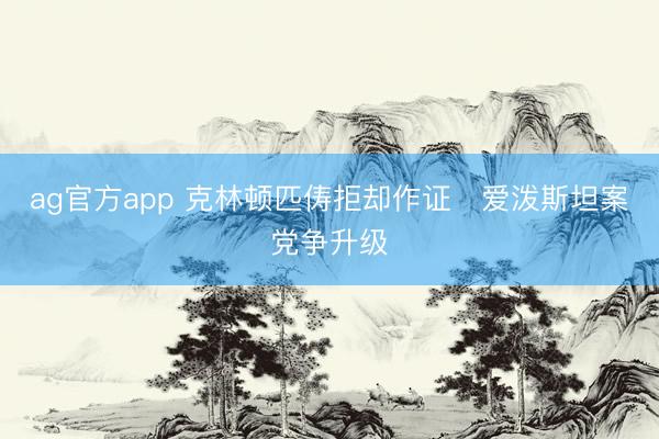 ag官方app 克林頓匹儔拒卻作證　愛潑斯坦案黨爭升級