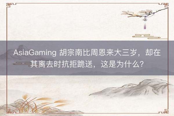 AsiaGaming 胡宗南比周恩來(lái)大三歲，卻在其離去時(shí)抗拒跪送，這是為什么？