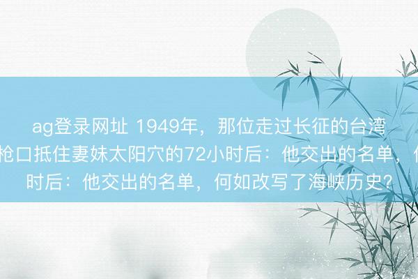 ag登錄網址 1949年，那位走過長征的臺灣地下黨魁首，在密探槍口抵住妻妹太陽穴的72小時后：他交出的名單，何如改寫了海峽歷史？
