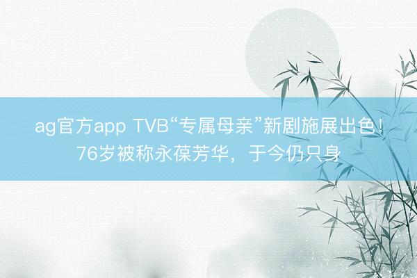 ag官方app TVB“專屬母親”新劇施展出色！76歲被稱永葆芳華，于今仍只身