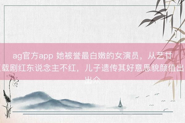 ag官方app 她被譽(yù)最白嫩的女演員，從藝廿五載劇紅東說(shuō)念主不紅，兒子遺傳其好意思貌顏值出眾
