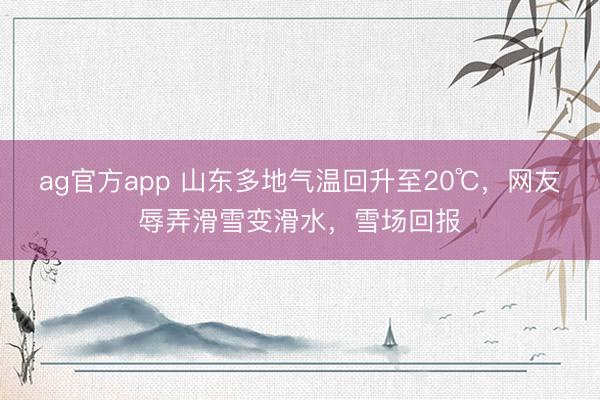ag官方app 山東多地氣溫回升至20℃，網友辱弄滑雪變滑水，雪場回報