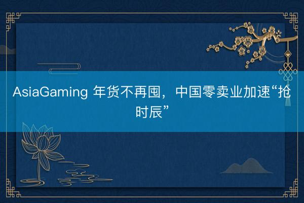 AsiaGaming 年貨不再囤，中國零賣業加速“搶時辰”