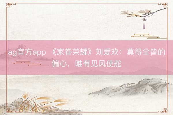ag官方app 《家眷榮耀》劉愛歡：莫得全皆的偏心，唯有見風使舵