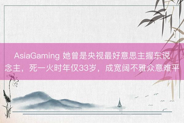 AsiaGaming 她曾是央視最好意思主握東說念主，死一火時年僅33歲，成寬闊不雅眾意難平