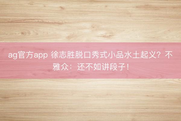 ag官方app 徐志勝脫口秀式小品水土起義？不雅眾：還不如講段子！