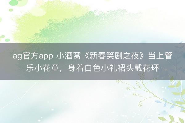 ag官方app 小酒窩《新春笑劇之夜》當上管樂小花童，身著白色小禮裙頭戴花環