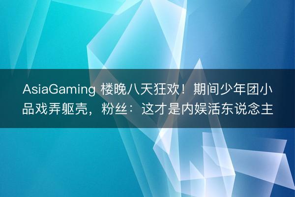 AsiaGaming 樓晚八天狂歡！期間少年團小品戲弄軀殼，粉絲：這才是內娛活東說念主